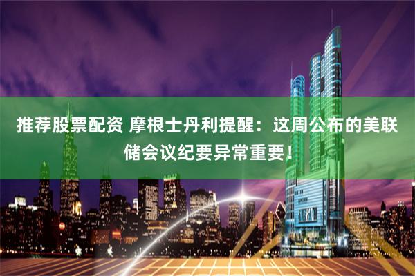 推荐股票配资 摩根士丹利提醒：这周公布的美联储会议纪要异常重要！