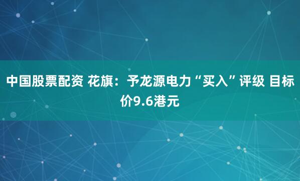 中国股票配资 花旗：予龙源电力“买入”评级 目标价9.6港元