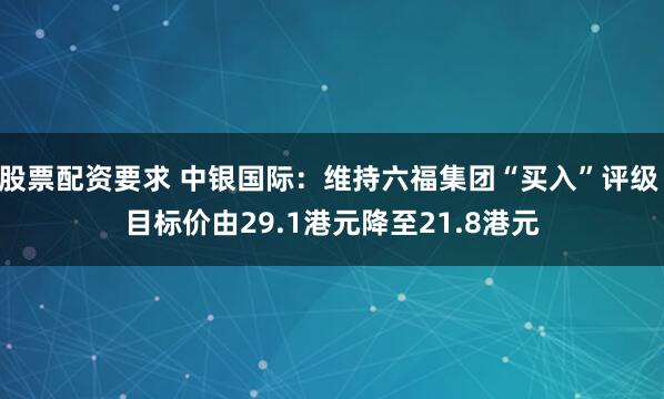 股票配资要求 中银国际：维持六福集团“买入”评级 目标价由29.1港元降至21.8港元