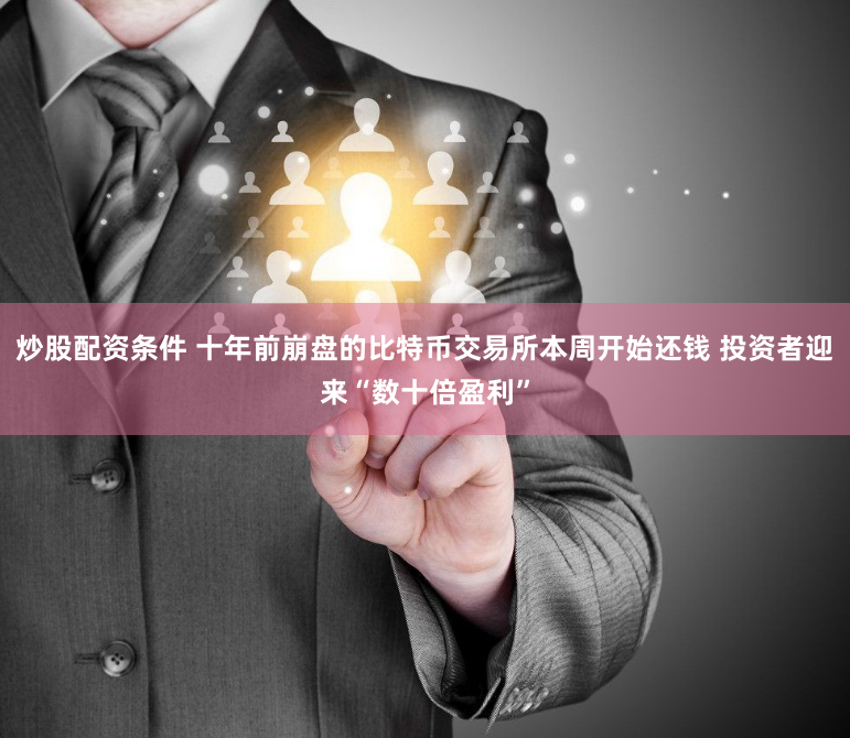 炒股配资条件 十年前崩盘的比特币交易所本周开始还钱 投资者迎来“数十倍盈利”