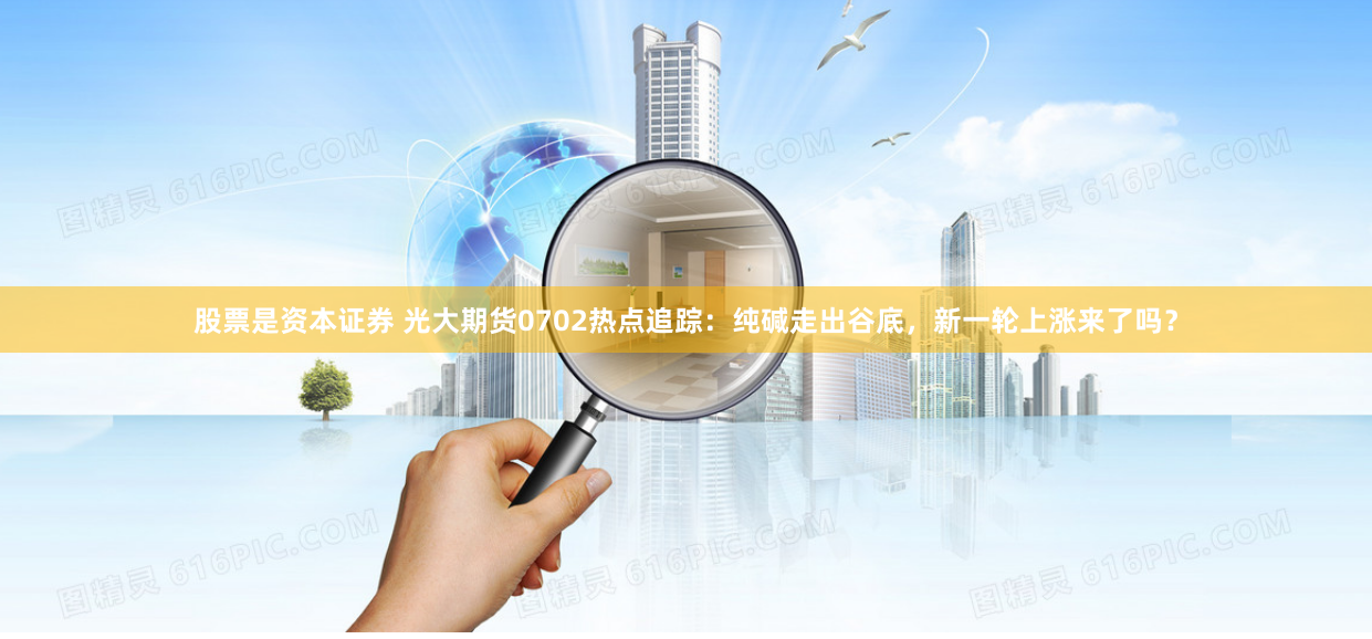 股票是资本证券 光大期货0702热点追踪：纯碱走出谷底，新一轮上涨来了吗？
