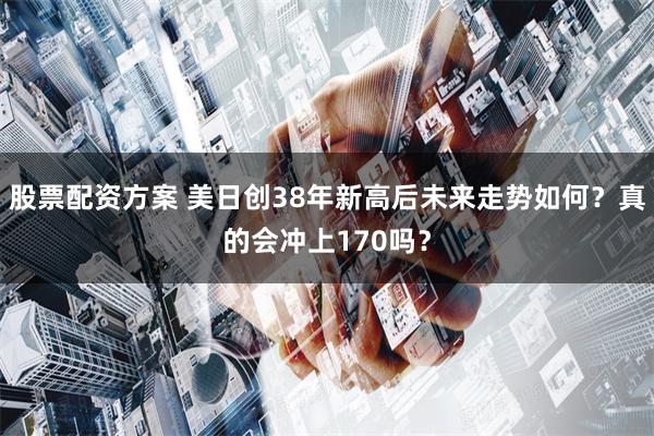 股票配资方案 美日创38年新高后未来走势如何？真的会冲上170吗？