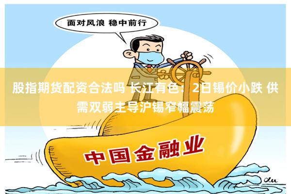 股指期货配资合法吗 长江有色：2日锡价小跌 供需双弱主导沪锡窄幅震荡