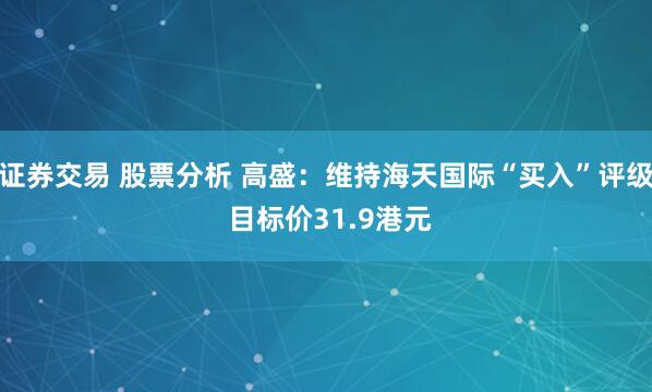 证券交易 股票分析 高盛：维持海天国际“买入”评级 目标价31.9港元