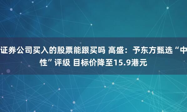 证券公司买入的股票能跟买吗 高盛：予东方甄选“中性”评级 目标价降至15.9港元