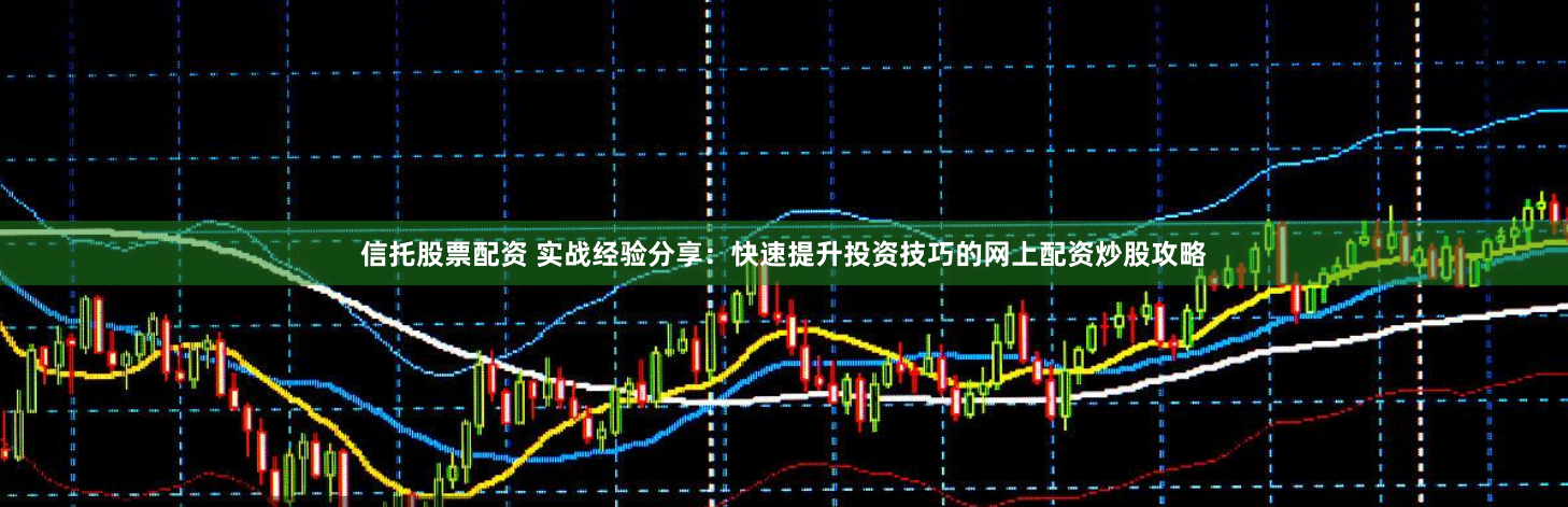 信托股票配资 实战经验分享：快速提升投资技巧的网上配资炒股攻略
