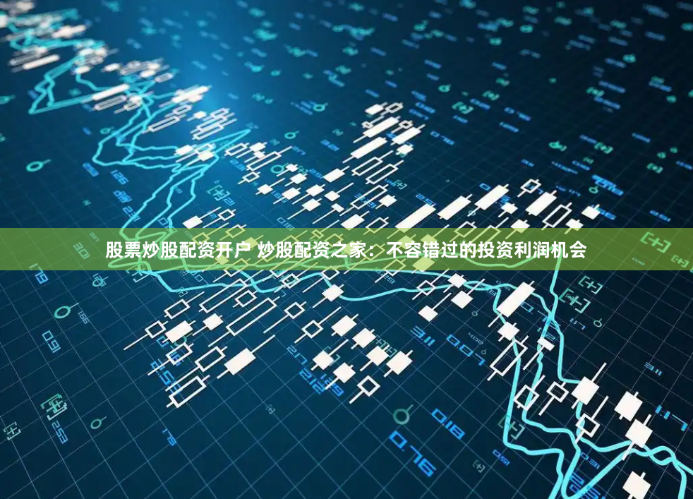 股票炒股配资开户 炒股配资之家：不容错过的投资利润机会