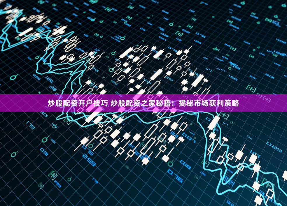 炒股配资开户技巧 炒股配资之家秘籍：揭秘市场获利策略