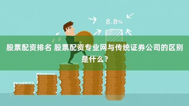股票配资排名 股票配资专业网与传统证券公司的区别是什么？