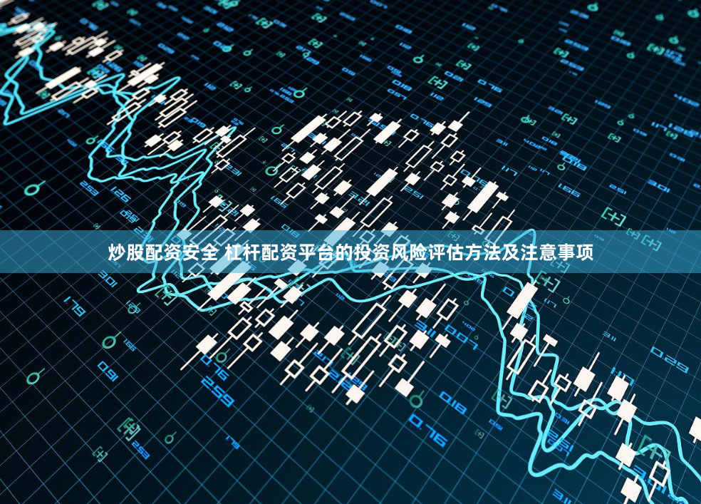 炒股配资安全 杠杆配资平台的投资风险评估方法及注意事项