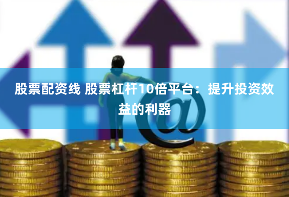 股票配资线 股票杠杆10倍平台：提升投资效益的利器