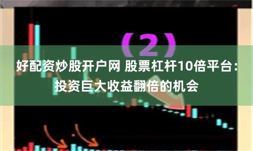好配资炒股开户网 股票杠杆10倍平台：投资巨大收益翻倍的机会