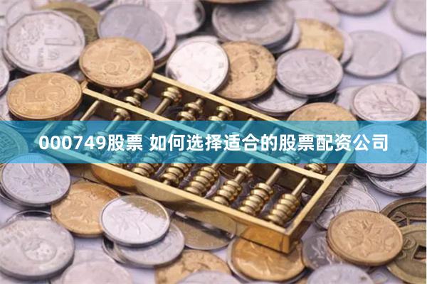 000749股票 如何选择适合的股票配资公司