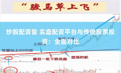 炒股配资皆 实盘配资平台与传统股票投资：全面对比