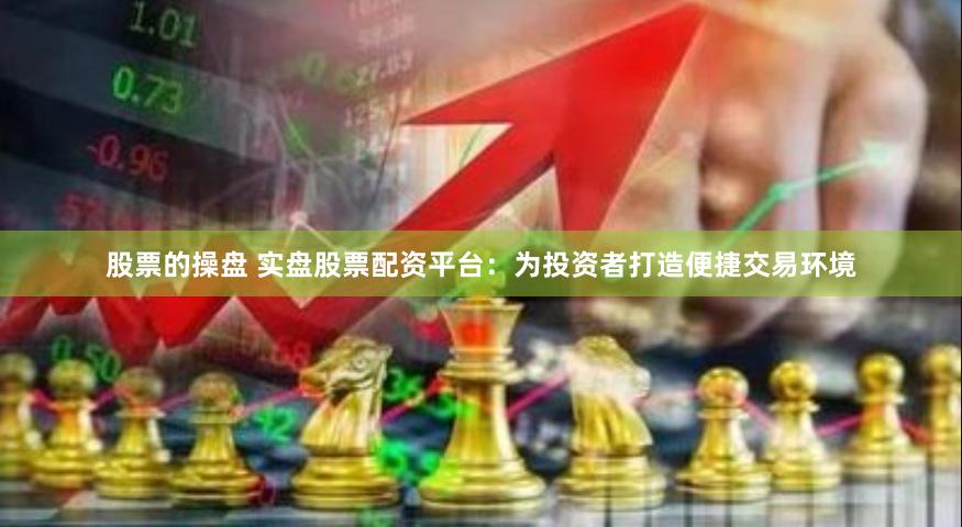 股票的操盘 实盘股票配资平台：为投资者打造便捷交易环境