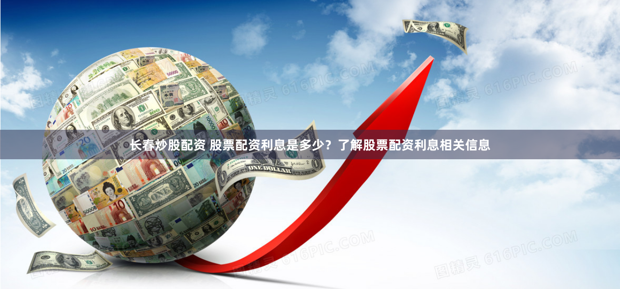 长春炒股配资 股票配资利息是多少？了解股票配资利息相关信息