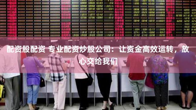 配资股配资 专业配资炒股公司：让资金高效运转，放心交给我们