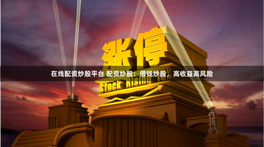 在线配资炒股平台 配资炒股：借钱炒股，高收益高风险