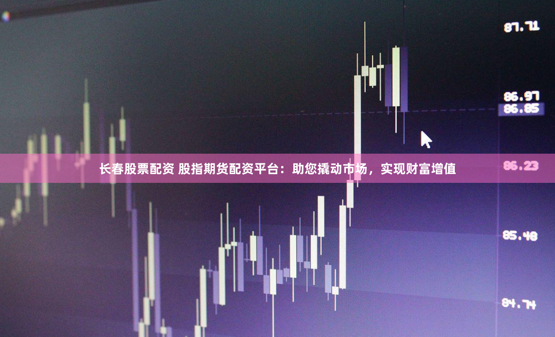 长春股票配资 股指期货配资平台：助您撬动市场，实现财富增值