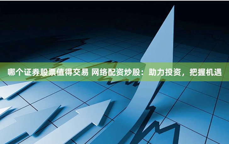 哪个证券股票值得交易 网络配资炒股：助力投资，把握机遇
