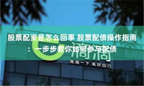 股票配资是怎么回事 股票配债操作指南：一步步教你如何参与配债