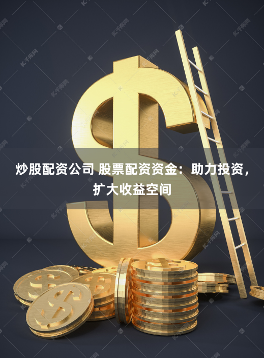 炒股配资公司 股票配资资金：助力投资，扩大收益空间
