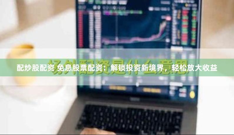 配炒股配资 免息股票配资：解锁投资新境界，轻松放大收益