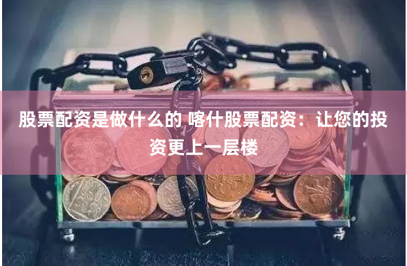 股票配资是做什么的 喀什股票配资：让您的投资更上一层楼
