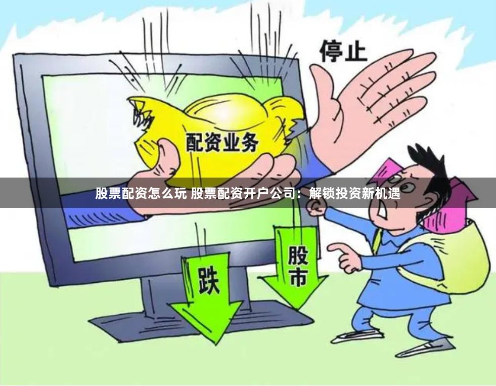股票配资怎么玩 股票配资开户公司：解锁投资新机遇