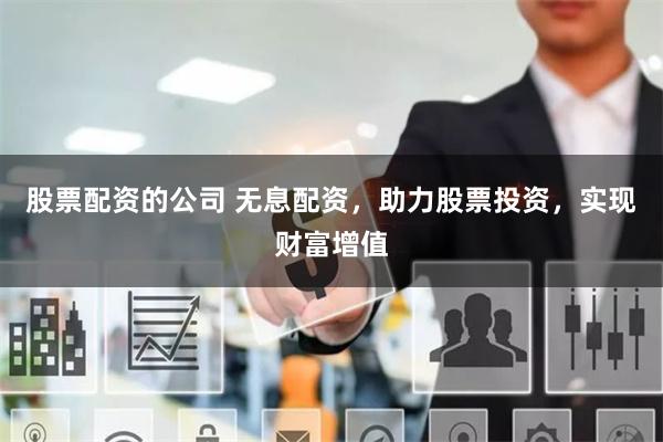 股票配资的公司 无息配资，助力股票投资，实现财富增值