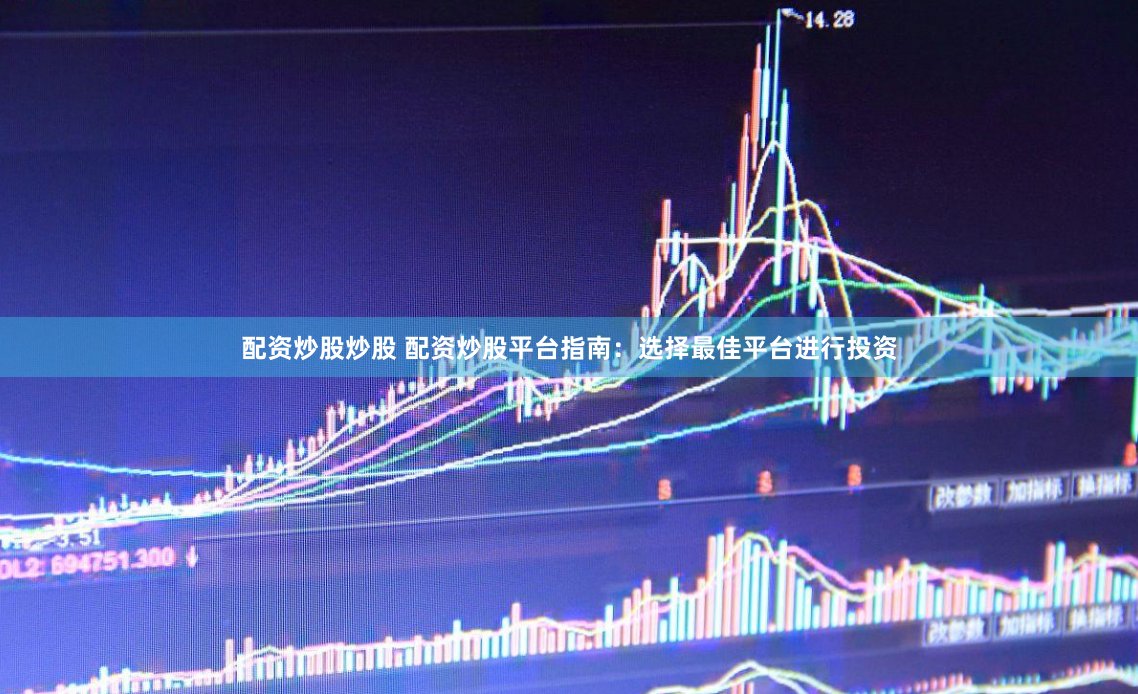 配资炒股炒股 配资炒股平台指南：选择最佳平台进行投资
