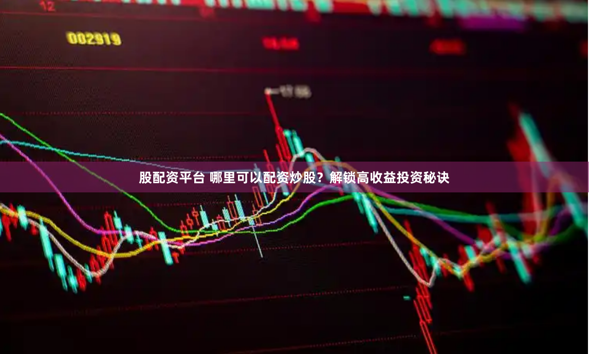 股配资平台 哪里可以配资炒股？解锁高收益投资秘诀