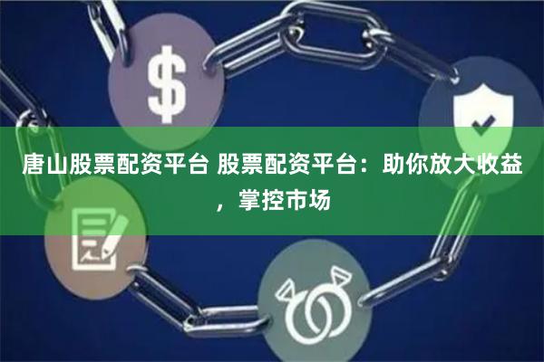 唐山股票配资平台 股票配资平台：助你放大收益，掌控市场