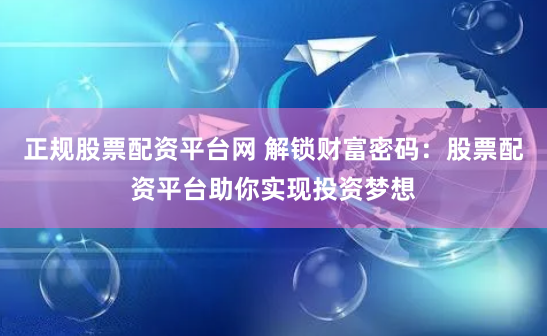 正规股票配资平台网 解锁财富密码：股票配资平台助你实现投资梦想