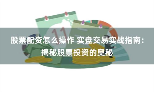 股票配资怎么操作 实盘交易实战指南：揭秘股票投资的奥秘