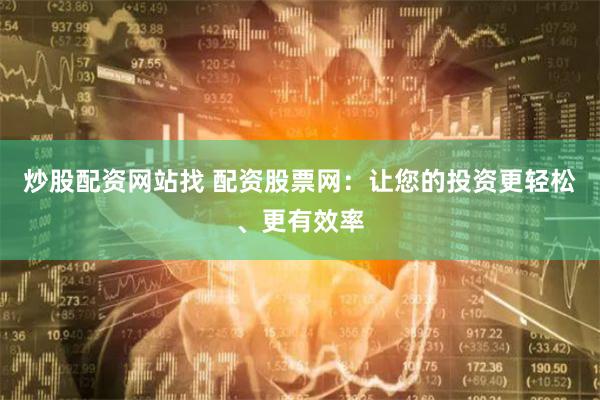 炒股配资网站找 配资股票网：让您的投资更轻松、更有效率