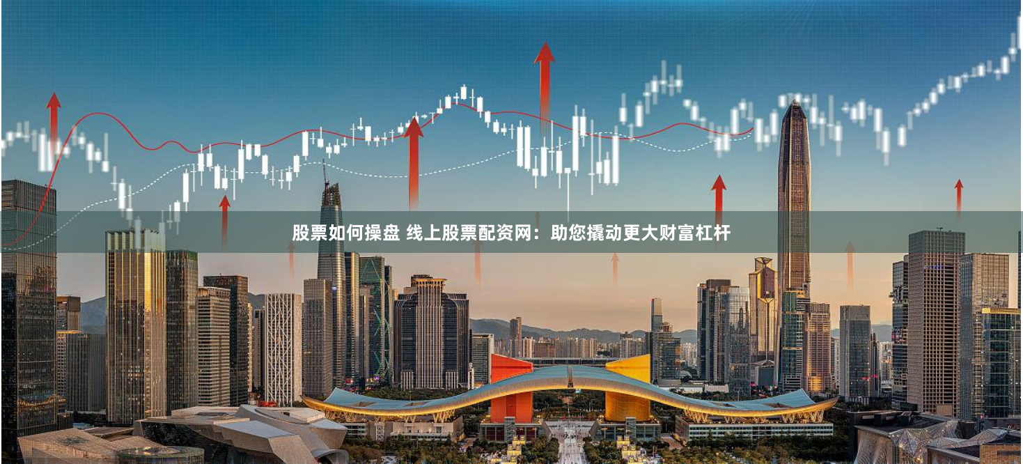 股票如何操盘 线上股票配资网：助您撬动更大财富杠杆