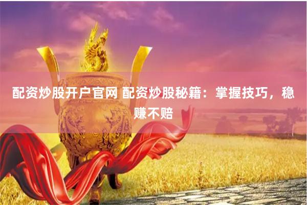 配资炒股开户官网 配资炒股秘籍：掌握技巧，稳赚不赔