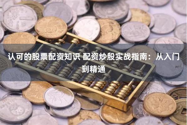 认可的股票配资知识 配资炒股实战指南：从入门到精通
