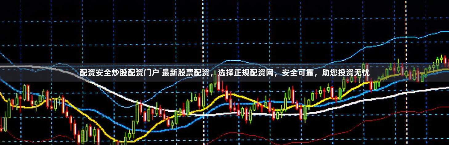 配资安全炒股配资门户 最新股票配资，选择正规配资网，安全可靠，助您投资无忧