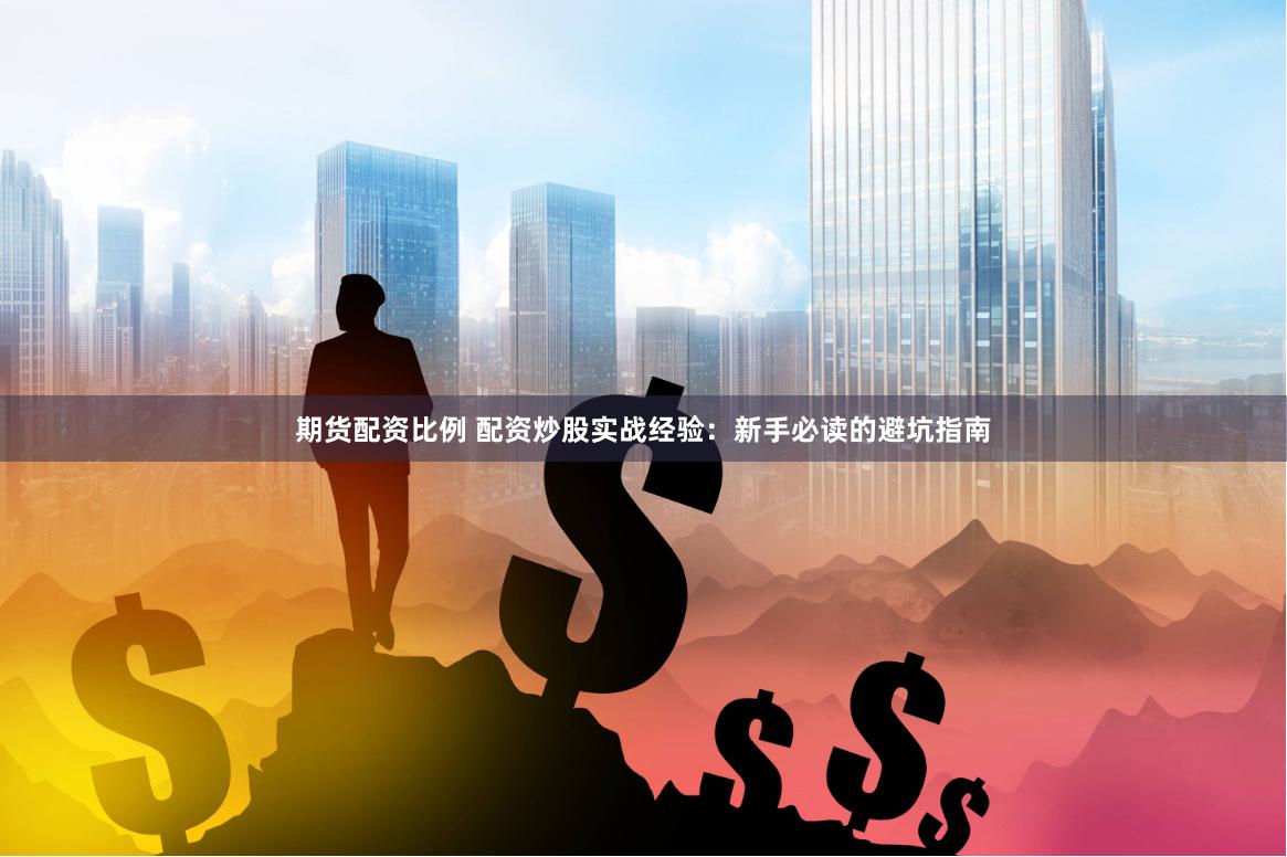 期货配资比例 配资炒股实战经验：新手必读的避坑指南