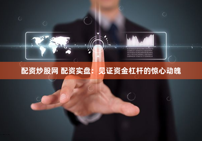 配资炒股网 配资实盘：见证资金杠杆的惊心动魄