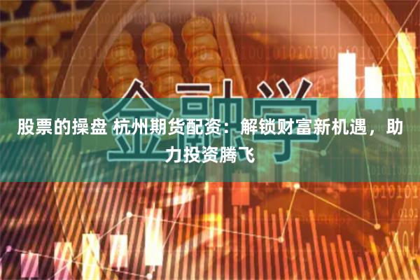 股票的操盘 杭州期货配资：解锁财富新机遇，助力投资腾飞