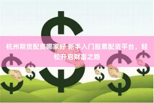 杭州期货配资哪家好 新手入门股票配资平台，轻松开启财富之路