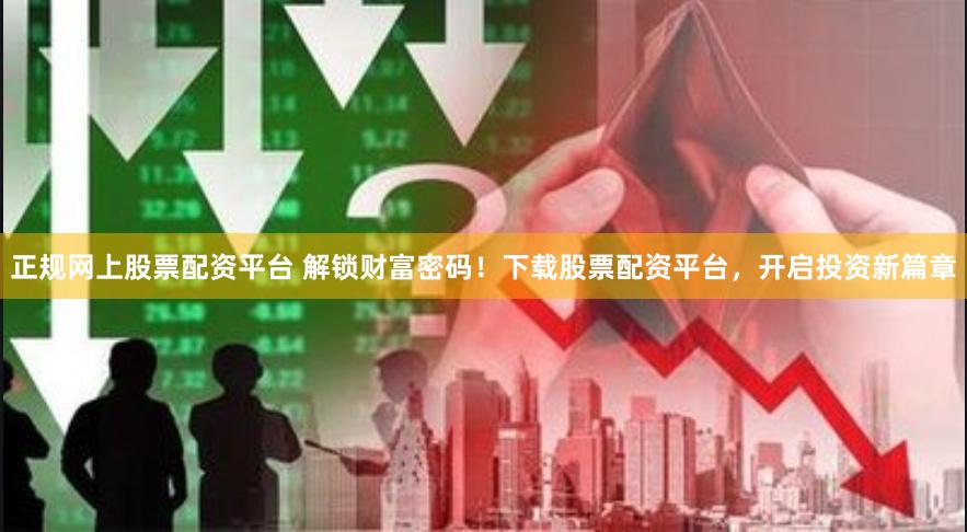 正规网上股票配资平台 解锁财富密码！下载股票配资平台，开启投资新篇章