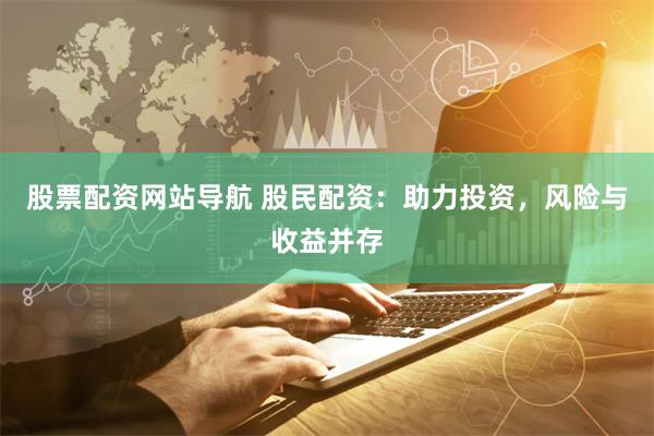 股票配资网站导航 股民配资：助力投资，风险与收益并存