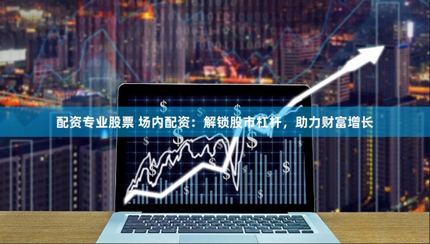 配资专业股票 场内配资：解锁股市杠杆，助力财富增长