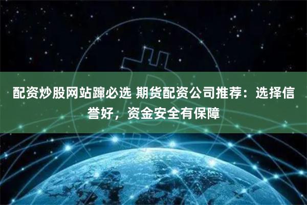 配资炒股网站蹿必选 期货配资公司推荐：选择信誉好，资金安全有保障