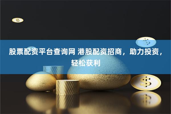 股票配资平台查询网 港股配资招商，助力投资，轻松获利