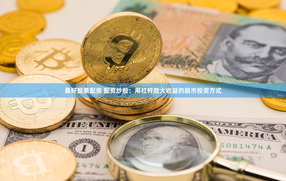 最好股票配资 配资炒股：用杠杆放大收益的股市投资方式